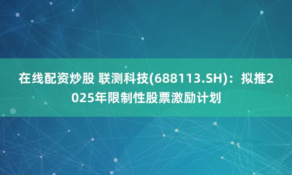 在线配资炒股 联测科技(688113.SH)：拟推2025年限制性股票激励计划