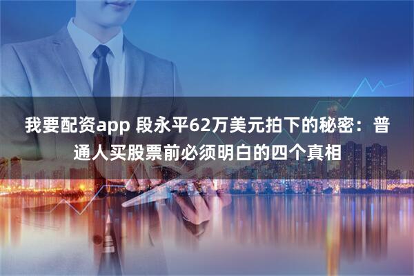 我要配资app 段永平62万美元拍下的秘密:普通人买股票前必须明白的四个真相