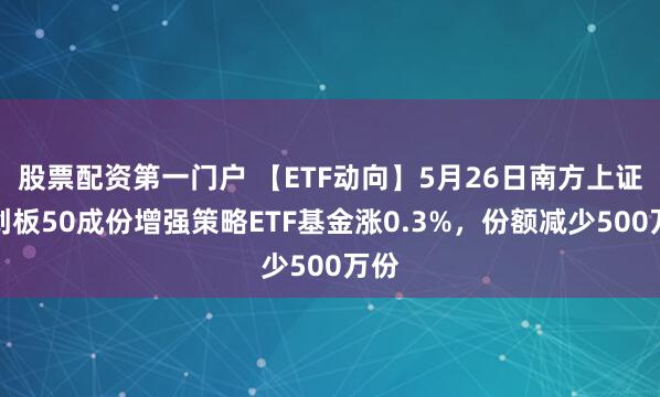 股票配资第一门户 【ETF动向】5月26日南方上证科创板50成份增强策略ETF基金涨0.3%，份额减少500万份