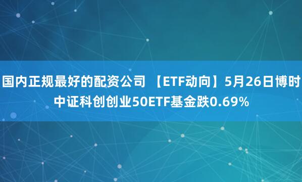 国内正规最好的配资公司 【ETF动向】5月26日博时中证科创创业50ETF基金跌0.69%
