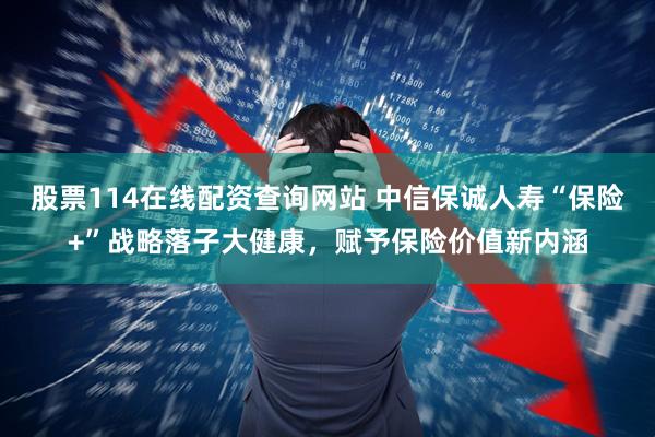 股票114在线配资查询网站 中信保诚人寿“保险+”战略落子大健康，赋予保险价值新内涵