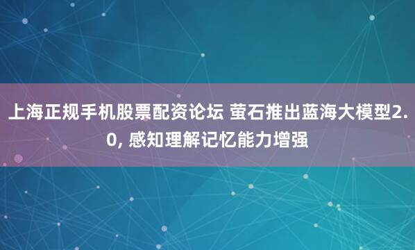 上海正规手机股票配资论坛 萤石推出蓝海大模型2.0, 感知理解记忆能力增强