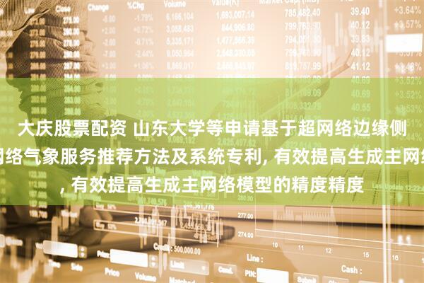 大庆股票配资 山东大学等申请基于超网络边缘侧设备小循环神经网络气象服务推荐方法及系统专利, 有效提高生成主网络模型的精度精度