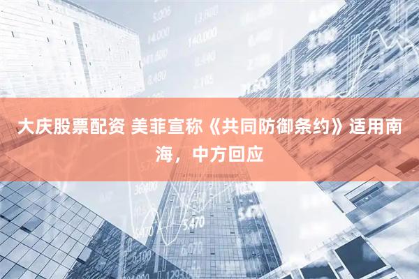 大庆股票配资 美菲宣称《共同防御条约》适用南海，中方回应