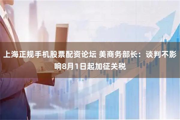 上海正规手机股票配资论坛 美商务部长：谈判不影响8月1日起加征关税