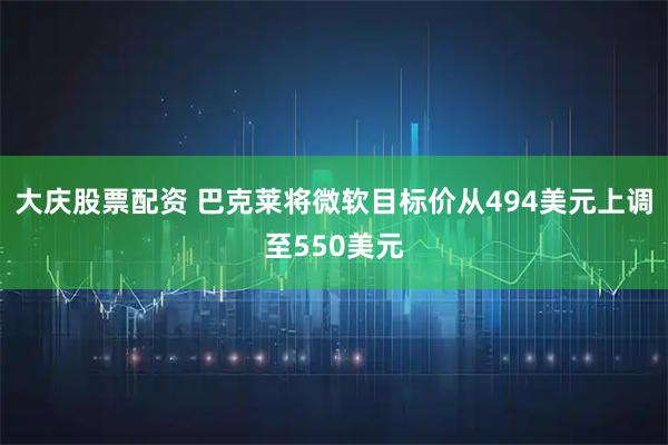 大庆股票配资 巴克莱将微软目标价从494美元上调至550美元