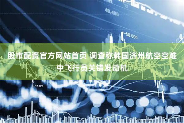 股市配资官方网站首页 调查称韩国济州航空空难中飞行员关错发动机