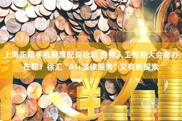 上海正规手机股票配资论坛 世界人工智能大会举办在即！徐汇“AI+法律服务”又有新探索