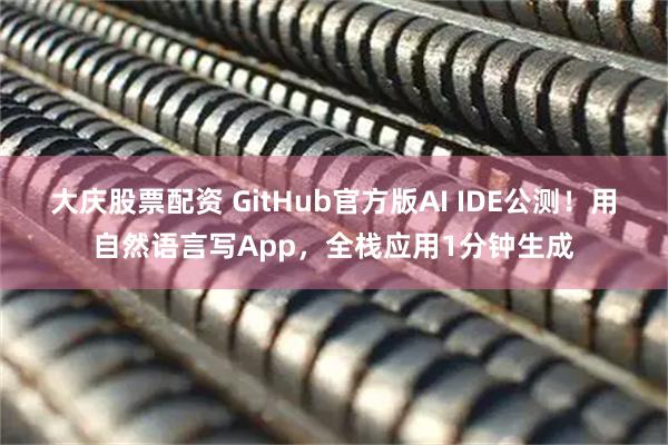 大庆股票配资 GitHub官方版AI IDE公测！用自然语言写App，全栈应用1分钟生成