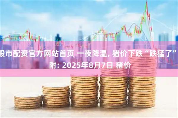 股市配资官方网站首页 一夜降温, 猪价下跌“跌猛了”! 附: 2025年8月7日 猪价