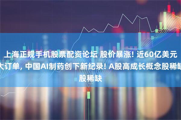 上海正规手机股票配资论坛 股价暴涨! 近60亿美元大订单, 中国AI制药创下新纪录! A股高成长概念股稀缺