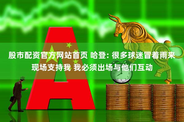 股市配资官方网站首页 哈登: 很多球迷冒着雨来现场支持我 我必须出场与他们互动