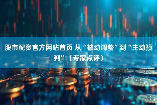 股市配资官方网站首页 从“被动调整”到“主动预判”（专家点评）