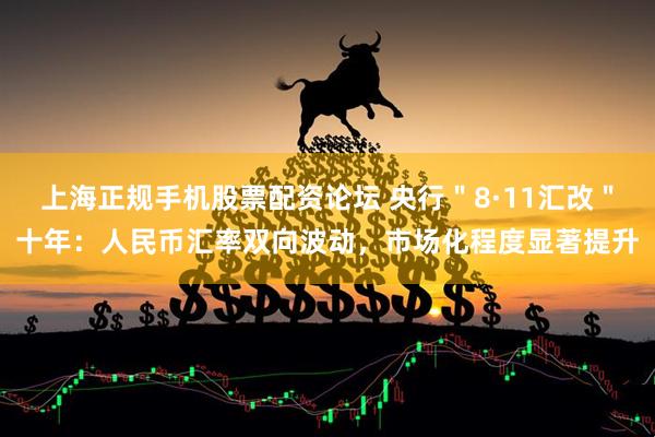 上海正规手机股票配资论坛 央行＂8·11汇改＂十年：人民币汇率双向波动，市场化程度显著提升