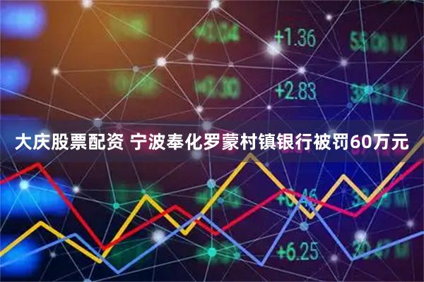 大庆股票配资 宁波奉化罗蒙村镇银行被罚60万元