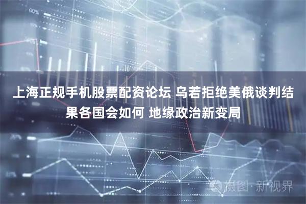 上海正规手机股票配资论坛 乌若拒绝美俄谈判结果各国会如何 地缘政治新变局