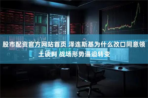 股市配资官方网站首页 泽连斯基为什么改口同意领土谈判 战场形势逼迫转变