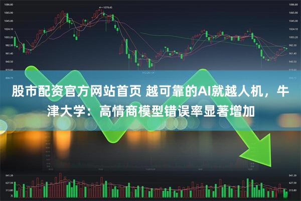股市配资官方网站首页 越可靠的AI就越人机，牛津大学：高情商模型错误率显著增加