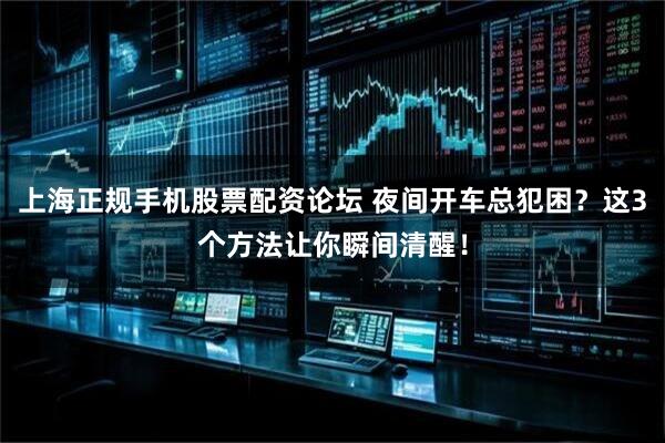 上海正规手机股票配资论坛 夜间开车总犯困？这3个方法让你瞬间清醒！