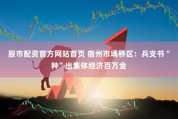 股市配资官方网站首页 宿州市埇桥区：兵支书“种”出集体经济百万金