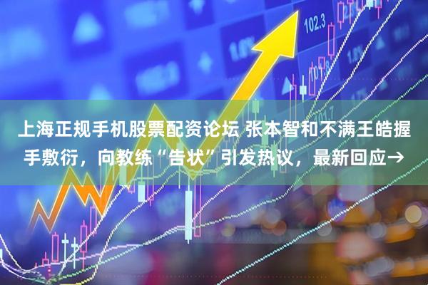 上海正规手机股票配资论坛 张本智和不满王皓握手敷衍，向教练“告状”引发热议，最新回应→