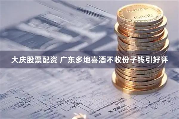 大庆股票配资 广东多地喜酒不收份子钱引好评