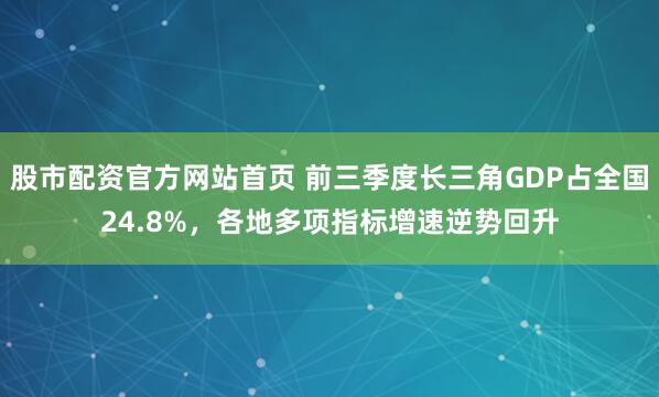 股市配资官方网站首页 前三季度长三角GDP占全国24.8%,各地多项指标增速逆势回升