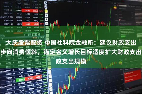 大庆股票配资 中国社科院金融所：建议财政支出进一步向消费倾斜，锚定名义增长目标适度扩大财政支出规模