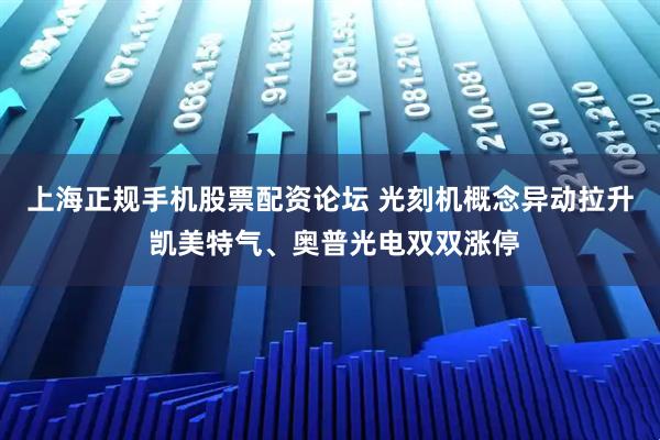 上海正规手机股票配资论坛 光刻机概念异动拉升 凯美特气、奥普光电双双涨停