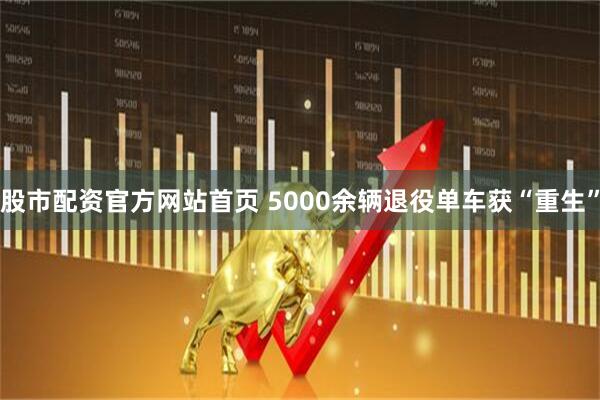 股市配资官方网站首页 5000余辆退役单车获“重生”
