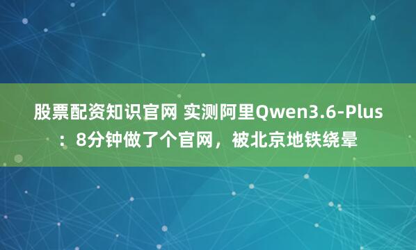 股票配资知识官网 实测阿里Qwen3.6-Plus：8分钟做了个官网，被北京地铁绕晕