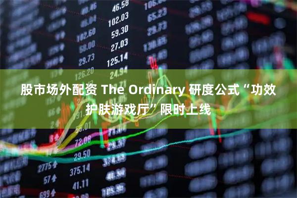 股市场外配资 The Ordinary 研度公式“功效护肤游戏厅”限时上线