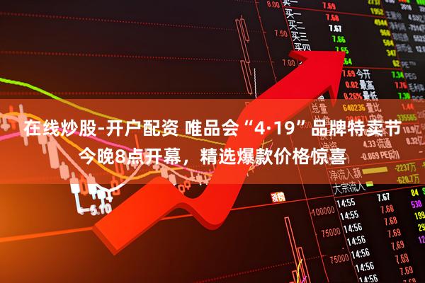 在线炒股-开户配资 唯品会“4·19”品牌特卖节今晚8点开幕，精选爆款价格惊喜