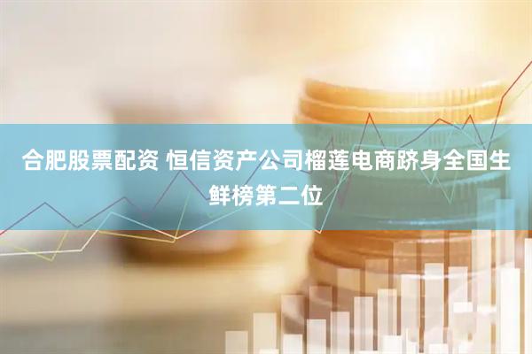 合肥股票配资 恒信资产公司榴莲电商跻身全国生鲜榜第二位