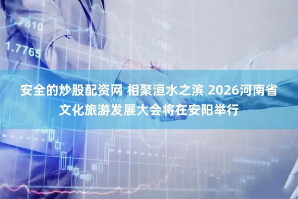 安全的炒股配资网 相聚洹水之滨 2026河南省文化旅游发展大会将在安阳举行