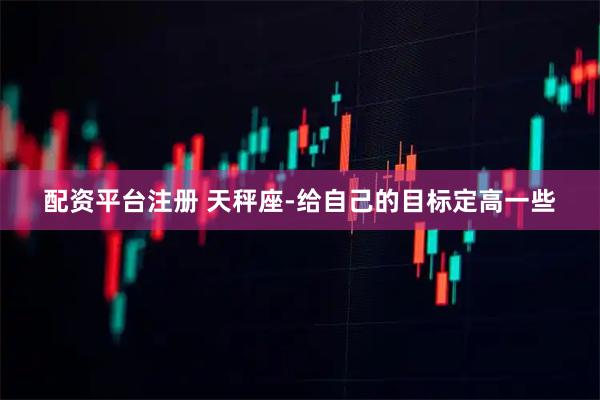配资平台注册 天秤座-给自己的目标定高一些
