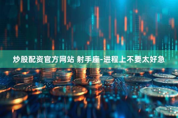 炒股配资官方网站 射手座-进程上不要太好急