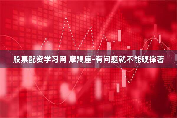 股票配资学习网 摩羯座-有问题就不能硬撑著