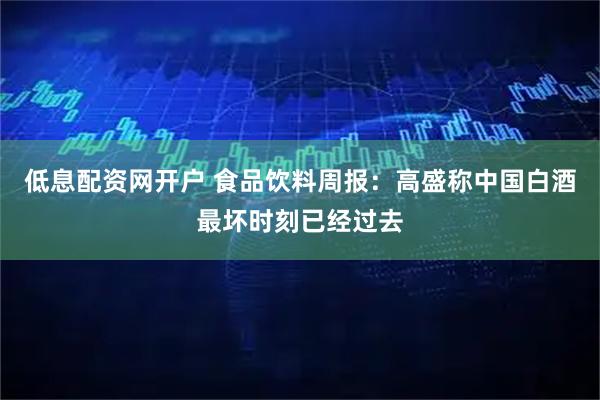 低息配资网开户 食品饮料周报：高盛称中国白酒最坏时刻已经过去