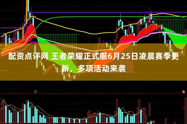 配资点评网 王者荣耀正式服6月25日凌晨赛季更新，多项活动来袭