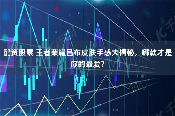 配资股票 王者荣耀吕布皮肤手感大揭秘，哪款才是你的最爱？