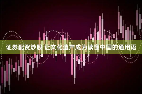 证券配资炒股 让文化遗产成为读懂中国的通用语