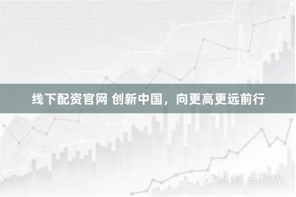 线下配资官网 创新中国，向更高更远前行