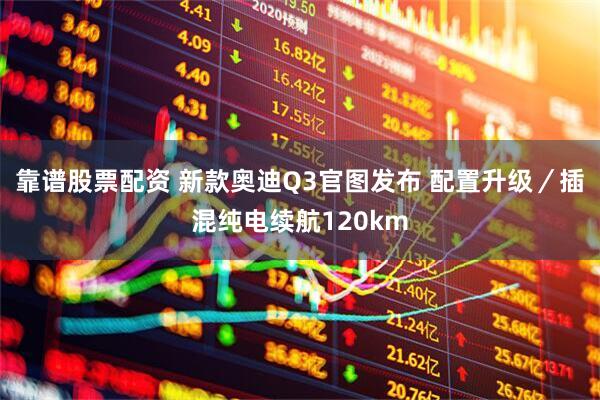靠谱股票配资 新款奥迪Q3官图发布 配置升级／插混纯电续航120km