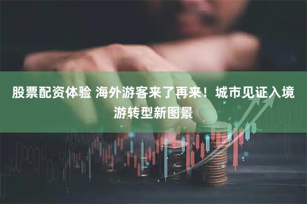 股票配资体验 海外游客来了再来！城市见证入境游转型新图景
