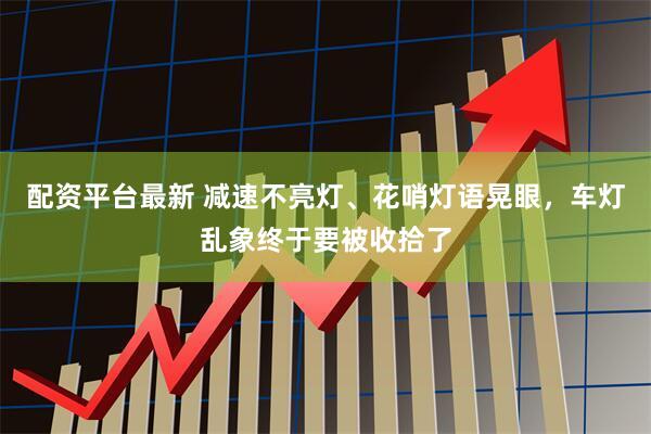 配资平台最新 减速不亮灯、花哨灯语晃眼，车灯乱象终于要被收拾了