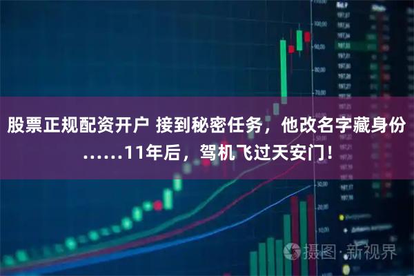 股票正规配资开户 接到秘密任务，他改名字藏身份……11年后，驾机飞过天安门！