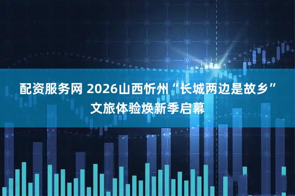配资服务网 2026山西忻州“长城两边是故乡”文旅体验焕新季启幕