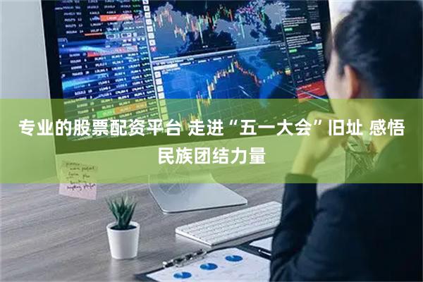 专业的股票配资平台 走进“五一大会”旧址 感悟民族团结力量