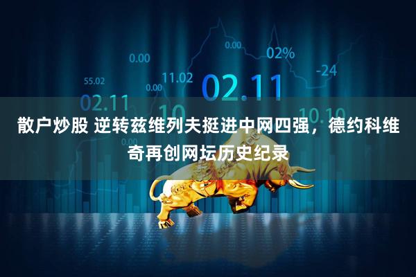 散户炒股 逆转兹维列夫挺进中网四强，德约科维奇再创网坛历史纪录